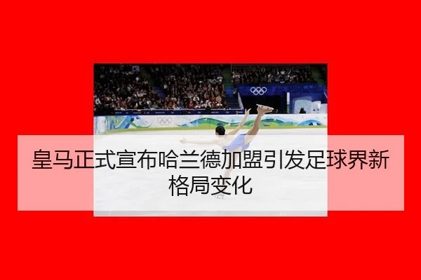 皇马正式宣布哈兰德加盟引发足球界新格局变化