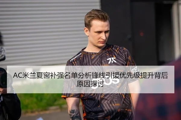 AC米兰夏窗补强名单分析锋线引援优先级提升背后原因探讨